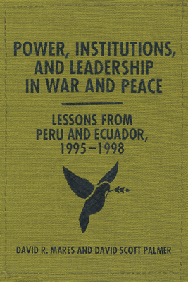 Power, Institutions, and Leadership in War and Peace: Lessons from Peru and Ecuador, 1995-1998 - Mares, David R, Professor, and Palmer, David Scott