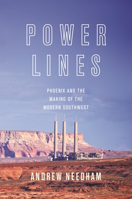 Power Lines: Phoenix and the Making of the Modern Southwest - Needham, Andrew