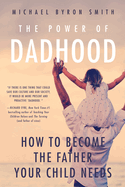 Power of Dadhood: How to Become the Father Your Child Needs