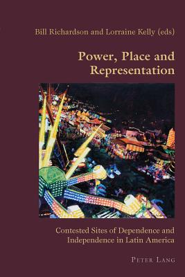 Power, Place and Representation: Contested Sites of Dependence and Independence in Latin America - Canaparo, Claudio (Editor), and Richardson, Bill (Editor), and Kelly, Lorraine (Editor)