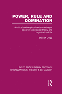 Power, Rule and Domination (RLE: Organizations): A Critical and Empirical Understanding of Power in Sociological Theory and Organizational Life