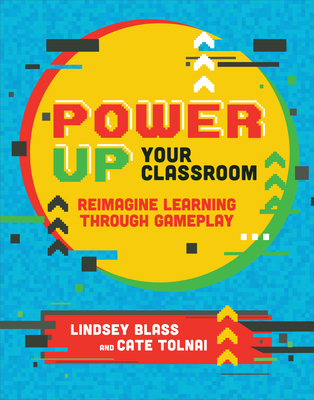 Power Up Your Classroom: Reimagine Learning Through Gameplay - Blass, Lindsey, and Tolnai, Cate