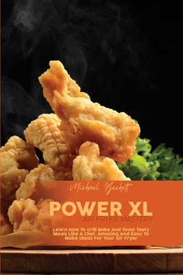 Power XL Air Fryer Mastery: Learn How To Grill Bake And Toast Tasty Meals Like A Chef. Amazing And Easy To Make Ideas For Your Air Fryer - Beckett, Michael