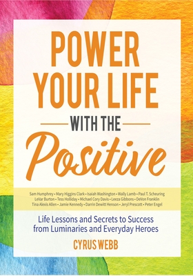 Power Your Life with the Positive: Life Lessons and Secrets for Success from Luminaries and Everyday Heroes - Webb, Cyrus