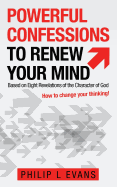 Powerful Confessions to Renew Your Mind: Based on Eight Revelations of the Character of God