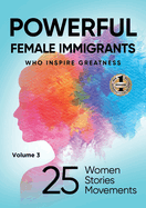 POWERFUL FEMALE IMMIGRANTS Volume 3: 25 Women 25 Stories 25 Movements