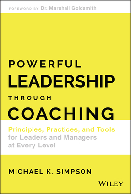 Powerful Leadership Through Coaching: Principles, Practices, and Tools for Leaders and Managers at Every Level - Simpson, Michael K