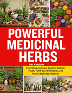 Powerful Medicinal Herbs: Your Comprehensive Guide to Holistic Health, Plant-based Remedies, and Natural Wellness Solutions