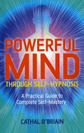 Powerful Mind Through Self-Hypnosis: A Practical Guide to Complete Self-Mastery