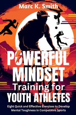 Powerful Mindset Training for Youth Athletes: Eight Quick and Effective Exercises to Develop Mental Toughness in Competitive Sports - Smith, Marc K