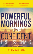 Powerful Mornings for Confident Professionals: Essential Steps to Build a Morning Routine That Fuels Your Success and Boosts Your Productivity.