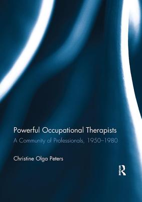 Powerful Occupational Therapists: A Community of Professionals, 1950-1980 - Peters, Christine