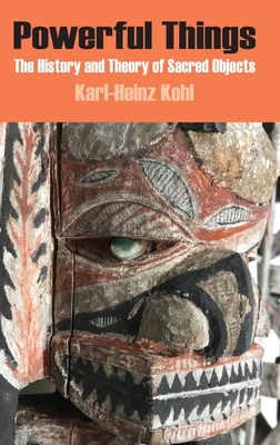 Powerful Things: The History and Theory of Sacred Objects - Kohl, Karl-Heinz