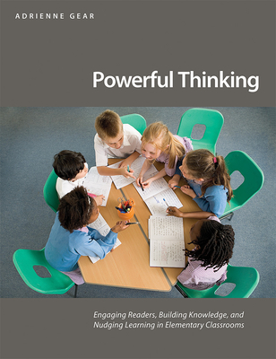 Powerful Thinking: Engaging Readers, Building Knowledge, and Nudging Learning in Elementary Classrooms - Gear, Adrienne