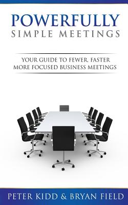 Powerfully Simple Meetings: Your Guide for Fewer, Faster, More Focused Meetings - Field, Bryan, and Kidd, Peter