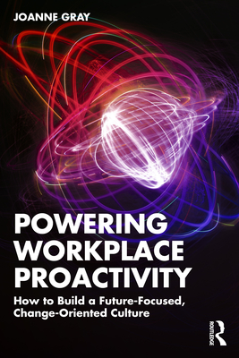 Powering Workplace Proactivity: How to Build a Future-Focused, Change-Oriented Culture - Gray, Joanne