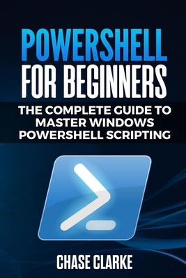 PowerShell for Beginners: The Complete Guide to Master Windows PowerShell Scripting - Clarke, Chase
