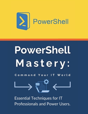 PowerShell Mastery: Command Your IT World: Essential Techniques for IT Professionals and Power Users - Parvin, R