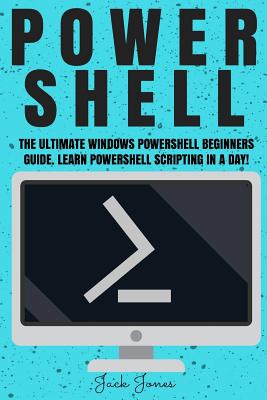 Powershell: The Ultimate Windows Powershell Beginners Guide. Learn Powershell Scripting In A Day! - Jones, Jack