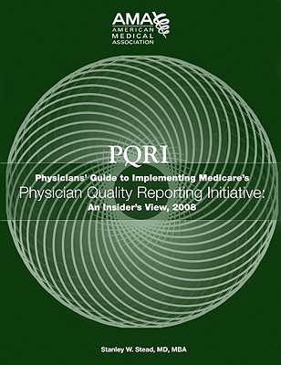 PQRI: Physicians Guide to Implementing Medicare's Physician Quality Reporting Initiative: An Insider's View - American Medical Association, and Stead, Stanley W