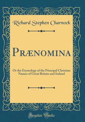 Prnomina: Or the Etymology of the Principal Christian Names of Great Britain and Ireland (Classic Reprint) - Charnock, Richard Stephen