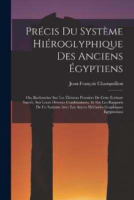 Prcis Du Systme Hiroglyphique Des Anciens gyptiens: Ou, Recherches Sur Les lmens Premiers De Cette criture Sacre, Sur Leurs Diverses Combinaisons, Et Sur Les Rapports De Ce Systme Avec Les Autres Mthodes Graphiques gyptiennes - Champollion, Jean-Franois