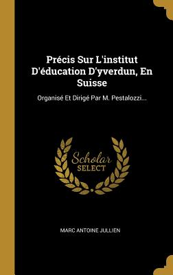 Prcis Sur L'institut D'ducation D'yverdun, En Suisse: Organis Et Dirig Par M. Pestalozzi... - Jullien, Marc Antoine