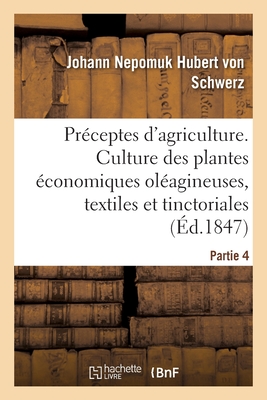 Pr?ceptes d'Agriculture Pratique. Partie 4: Culture Des Plantes ?conomiques Ol?agineuses, Textiles Et Tinctoriales - Von Schwerz, Johann Nepomuk Hubert