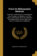 Pr?cis de Bibliographie M?dicale: Contenant l'Indication Et La Classification Des Ouvrages, Les Meilleurs, Les Plus Utiles; La Description Des Livres, Deluxe Et Des ?ditions Rares, Et Des Tables Pour Servir ? l'Histoire de la M?decine