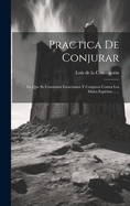 Practica De Conjurar: En Que Se Contienen Exorcismos Y Conjuros Contra Los Malos Espiritus ......