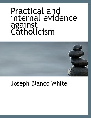 Practical and Internal Evidence Against Catholicism - White, Joseph Blanco