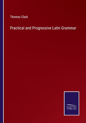 Practical and Progressive Latin Grammar - Clark, Thomas
