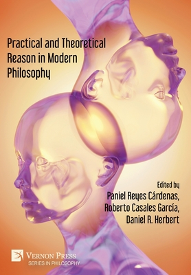 Practical and Theoretical Reason in Modern Philosophy - Reyes Crdenas, Paniel (Editor), and Casales Garca, Roberto (Editor), and Herbert, Daniel R (Editor)
