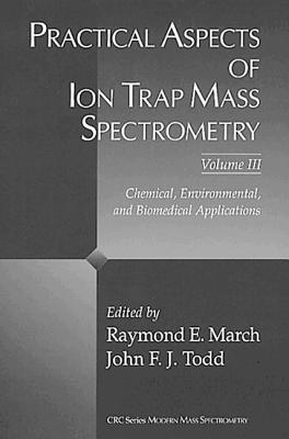 Practical Aspects of Ion Trap Mass Spectrometry, Volume III: Chemical, Environmental, and Biomedical Applications - March, Raymond E (Editor), and Todd, John F J (Editor)