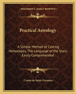 Practical Astrology: A Simple Method of Casting Horoscopes, The Language of the Stars, Easily Comprehended