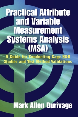 Practical Attribute and Variable Measurement Systems Analysis (MSA): A Guide for Conducting Gage R&R Studies and Test Method Validations - Durivage, Mark Allen
