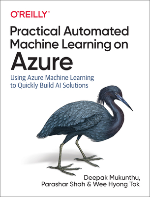 Practical Automated Machine Learning on Azure: Using Azure Machine Learning to Quickly Build AI Solutions - Mukunthu, Deepak, and Shah, Parashar, and Tok, Wee Hyong