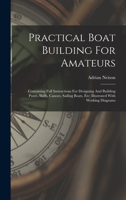 Practical Boat Building For Amateurs: Containing Full Instructions For Designing And Building Punts, Skiffs, Canoes, Sailing Boats, Etc: Illustrated With Working Diagrams - Neison, Adrian