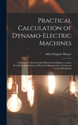 Practical Calculation of Dynamo-Electric Machines: A Manual for Electrical and Mechanical Engineers, and a Text-Book for Students of Electrical Engineering. Continuous Current Machinery - Wiener, Alfred Eugene