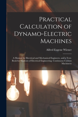 Practical Calculation of Dynamo-Electric Machines: A Manual for Electrical and Mechanical Engineers, and a Text-Book for Students of Electrical Engineering. Continuous Current Machinery - Wiener, Alfred Eugene