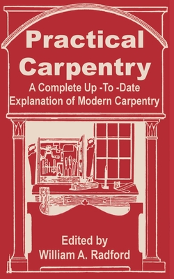 Practical Carpentry: A Complete Up-To-Date Explanation of Modern Carpentry - Radford, William a (Editor)