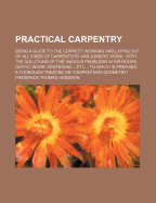 Practical Carpentry: Being a Guide to the Correct Working and Laying Out of All Kinds of Carpenters' and Joiners' Work. with the Solutions of the Various Problems in Hip-Roofs, Gothic Work, Centering ... Etc. to Which Is Prefixed a Thorough Treatise on C