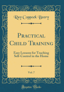 Practical Child Training, Vol. 7: Easy Lessons for Teaching Self-Control in the Home (Classic Reprint)