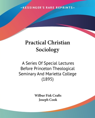 Practical Christian Sociology: A Series Of Special Lectures Before Princeton Theological Seminary And Marietta College (1895) - Crafts, Wilbur Fisk, and Cook, Joseph (Introduction by)