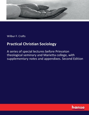 Practical Christian Sociology: A series of special lectures before Princeton theological seminary and Marietta college, with supplementary notes and appendixes. Second Edition - Crafts, Wilbur F
