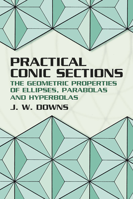 Practical Conic Sections: The Geometric Properties of Ellipses, Parabolas and Hyperbolas - Downs, J W, and Mathematics