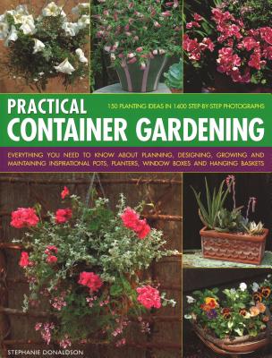 Practical Container Gardening: 150 planting ideas in 140 step-by-step photographs: Everything you need to know about planning, designing, growing and maintaining inspirational pots, planters, window boxes and hanging baskets - Donaldson, Stephanie
