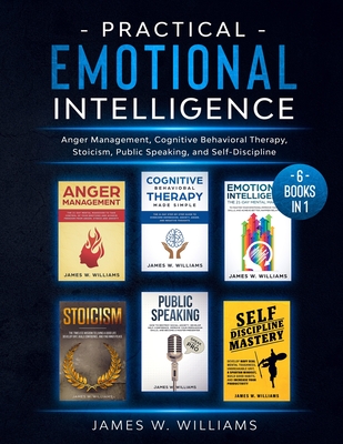Practical Emotional Intelligence: 6 Books in 1 - Anger Management, Cognitive Behavioral Therapy, Stoicism, Public Speaking, and Self-Discipline - W Williams, James