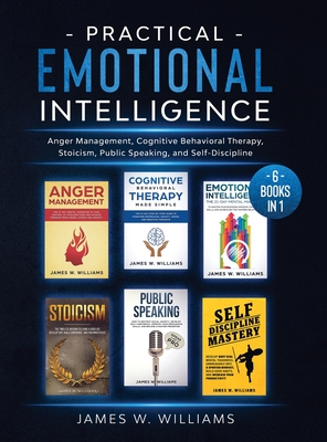Practical Emotional Intelligence: 6 Books in 1 - Anger Management, Cognitive Behavioral Therapy, Stoicism, Public Speaking, and Self-Discipline - W Williams, James