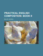 Practical English Composition: Book II - Miller, Edwin L